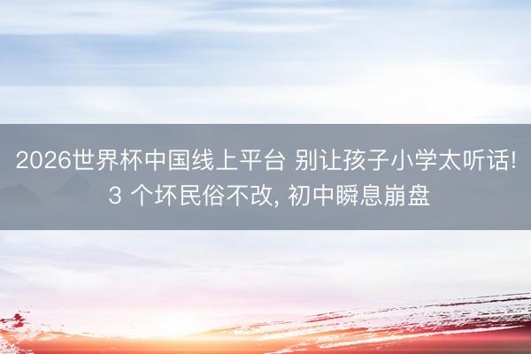 2026世界杯中国线上平台 别让孩子小学太听话! 3 个坏民俗不改， 初中瞬息崩盘