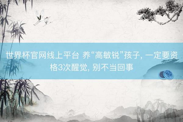 世界杯官网线上平台 养“高敏锐”孩子， 一定要资格3次醒觉， 别不当回事