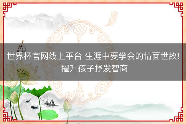 世界杯官网线上平台 生涯中要学会的情面世故! 擢升孩子抒发智商