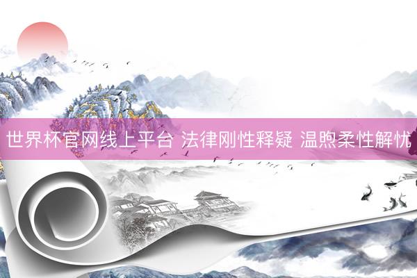世界杯官网线上平台 法律刚性释疑 温煦柔性解忧