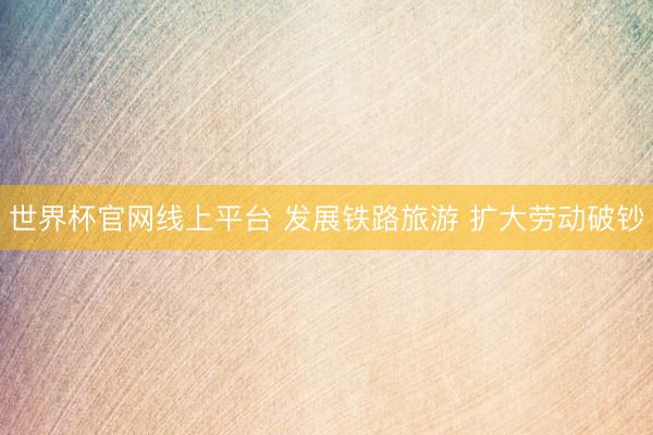 世界杯官网线上平台 发展铁路旅游 扩大劳动破钞