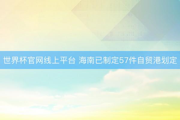 世界杯官网线上平台 海南已制定57件自贸港划定