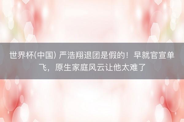 世界杯(中国) 严浩翔退团是假的!早就官宣单飞,原生家庭风云让他太难了