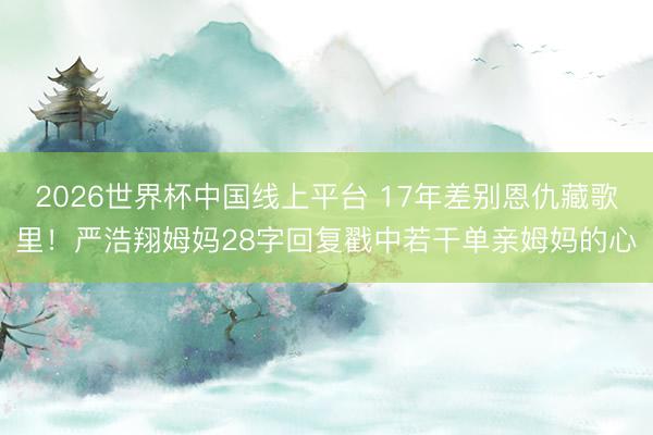 2026世界杯中国线上平台 17年差别恩仇藏歌里！严浩翔姆妈28字回复戳中若干单亲姆妈的心