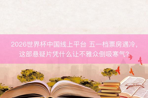 2026世界杯中国线上平台 五一档票房遇冷，这部悬疑片凭什么让不雅众倒吸寒气？