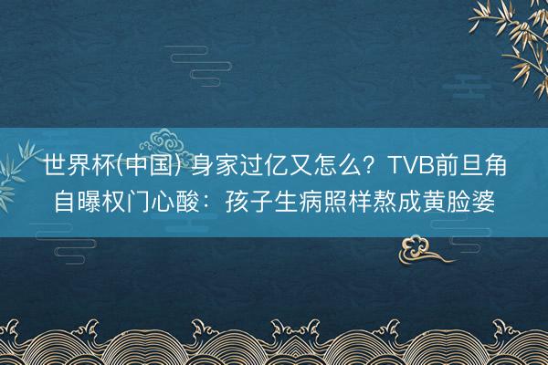 世界杯(中国) 身家过亿又怎么？TVB前旦角自曝权门心酸：孩子生病照样熬成黄脸婆