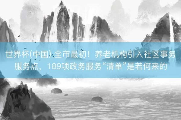 世界杯(中国) 全市最初！养老机构引入社区事务服务点，189项政务服务“清单”是若何来的