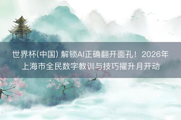 世界杯(中国) 解锁AI正确翻开面孔！2026年上海市全民数字教训与技巧擢升月开动