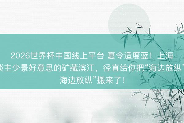 2026世界杯中国线上平台 夏令适度蓝！上海这个东谈主少景好意思的矿藏滨江，径直给你把“海边放纵”搬来了！