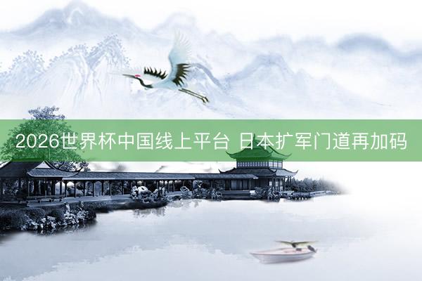 2026世界杯中国线上平台 日本扩军门道再加码