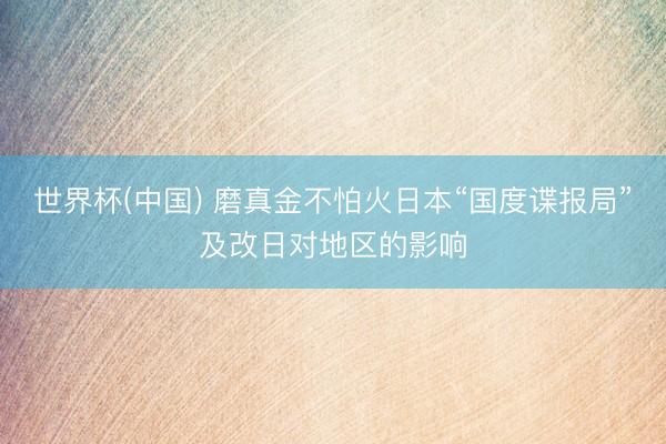 世界杯(中国) 磨真金不怕火日本“国度谍报局”及改日对地区的影响