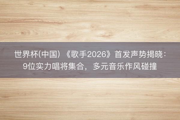 世界杯(中国) 《歌手2026》首发声势揭晓：9位实力唱将集合，多元音乐作风碰撞