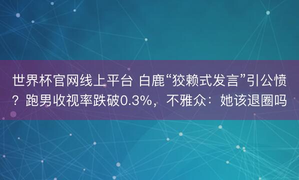 世界杯官网线上平台 白鹿“狡赖式发言”引公愤?跑男收视率跌破0.3%,不雅众:她该退圈吗