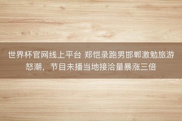世界杯官网线上平台 郑恺录跑男邯郸激勉旅游怒潮，节目未播当地接洽量暴涨三倍
