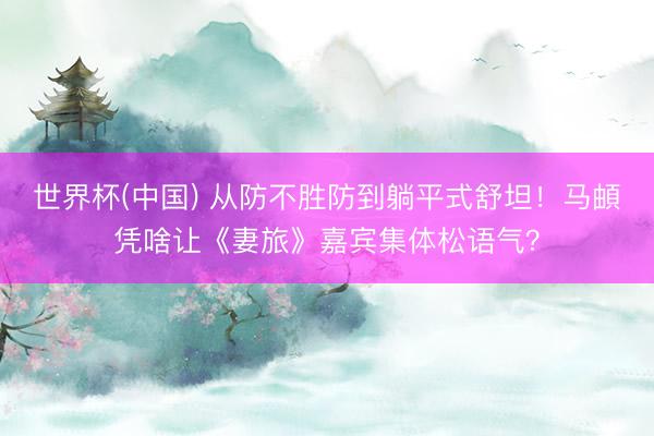 世界杯(中国) 从防不胜防到躺平式舒坦！马頔凭啥让《妻旅》嘉宾集体松语气？