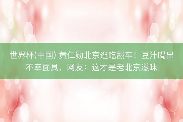 世界杯(中国) 黄仁勋北京逛吃翻车！豆汁喝出不幸面具，网友：这才是老北京滋味