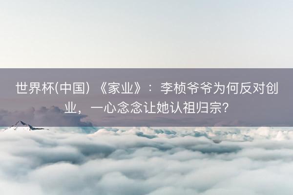 世界杯(中国) 《家业》：李桢爷爷为何反对创业，一心念念让她认祖归宗？
