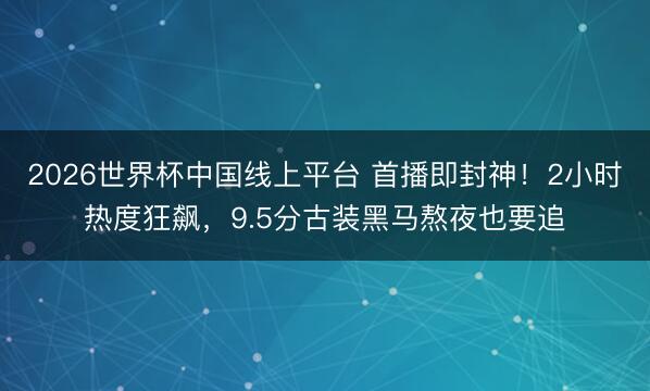 2026世界杯中国线上平台 首播即封神!2小时热度狂飙,9.5分古装黑马熬夜也要追