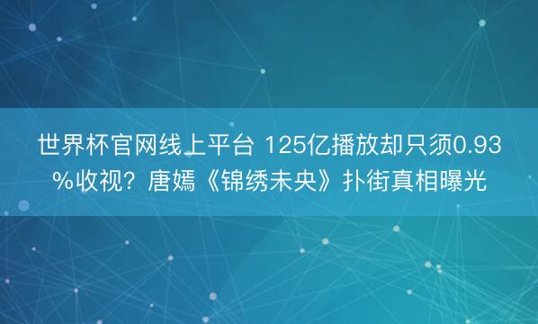 世界杯官网线上平台 125亿播放却只须0.93%收视？唐嫣《锦绣未央》扑街真相曝光