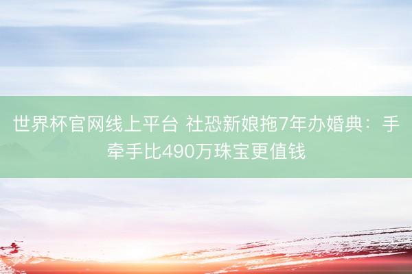 世界杯官网线上平台 社恐新娘拖7年办婚典：手牵手比490万珠宝更值钱