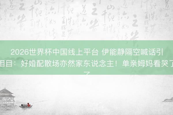 2026世界杯中国线上平台 伊能静隔空喊话引泪目:好婚配散场亦然家东说念主!单亲姆妈看哭了