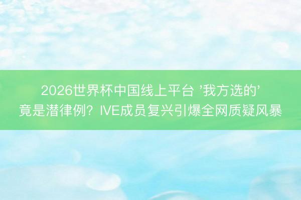 2026世界杯中国线上平台 '我方选的'竟是潜律例？IVE成员复兴引爆全网质疑风暴