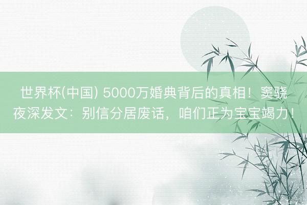 世界杯(中国) 5000万婚典背后的真相！窦骁夜深发文：别信分居废话，咱们正为宝宝竭力！