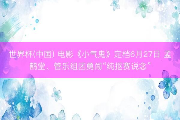 世界杯(中国) 电影《小气鬼》定档6月27日 孟鹤堂、管乐组团勇闯“纯抠赛说念”