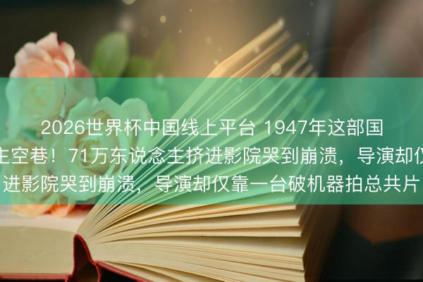 2026世界杯中国线上平台 1947年这部国产神片上映后万东说念主空巷！71万东说念主挤进影院哭到崩溃，导演却仅靠一台破机器拍总共片