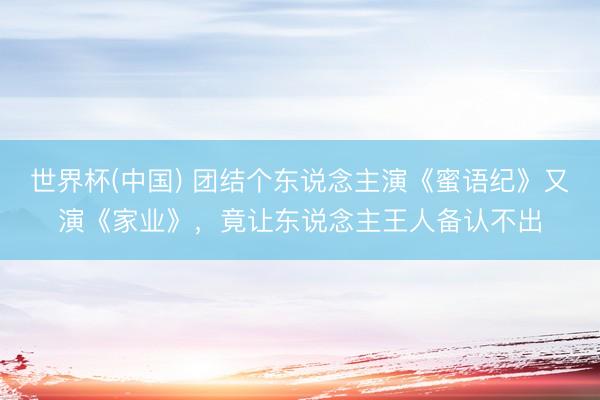 世界杯(中国) 团结个东说念主演《蜜语纪》又演《家业》，竟让东说念主王人备认不出