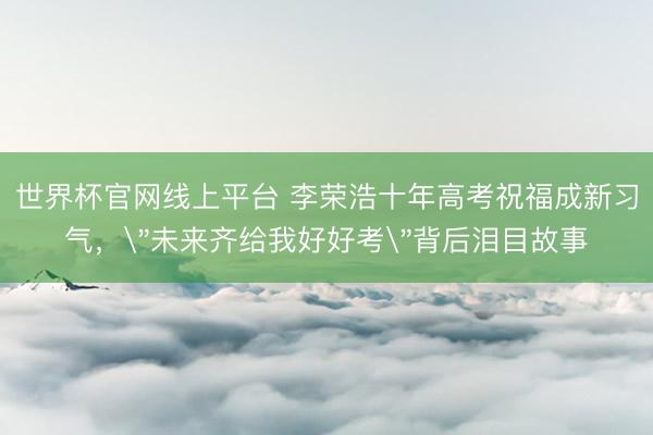 世界杯官网线上平台 李荣浩十年高考祝福成新习气，