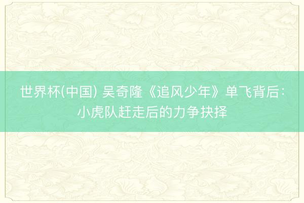 世界杯(中国) 吴奇隆《追风少年》单飞背后：小虎队赶走后的力争抉择
