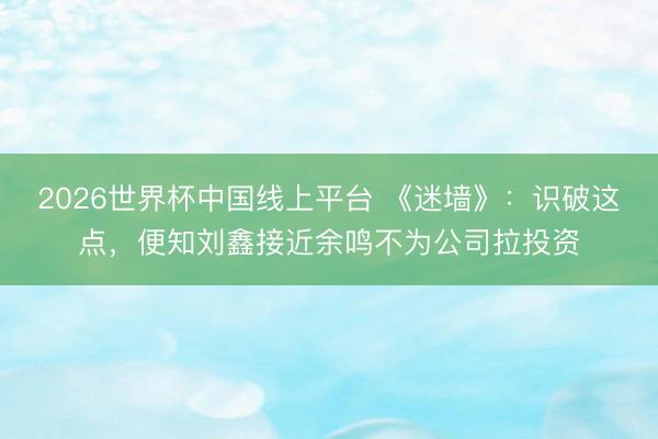 2026世界杯中国线上平台 《迷墙》：识破这点，便知刘鑫接近余鸣不为公司拉投资