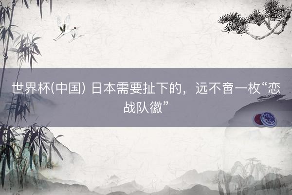 世界杯(中国) 日本需要扯下的，远不啻一枚“恋战队徽”