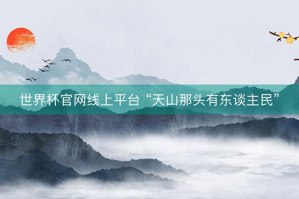 世界杯官网线上平台 “天山那头有东谈主民”