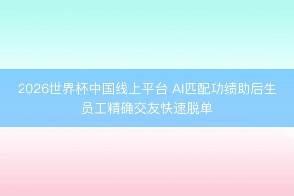 2026世界杯中国线上平台 AI匹配功绩助后生员工精确交友快速脱单