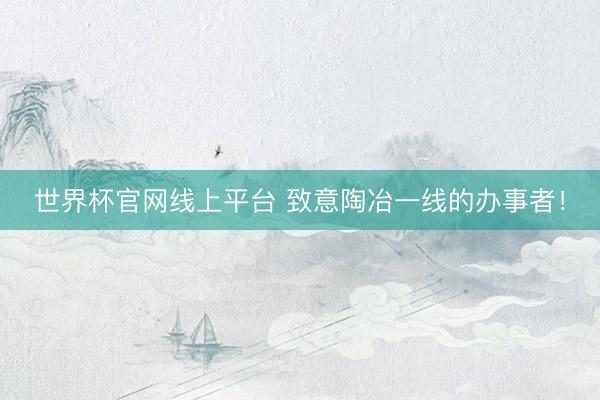 世界杯官网线上平台 致意陶冶一线的办事者！