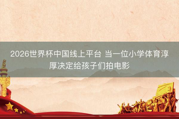 2026世界杯中国线上平台 当一位小学体育淳厚决定给孩子们拍电影