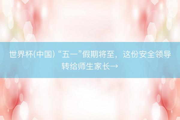 世界杯(中国) “五一”假期将至，这份安全领导转给师生家长→