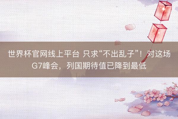 世界杯官网线上平台 只求“不出乱子”！对这场G7峰会，列国期待值已降到最低