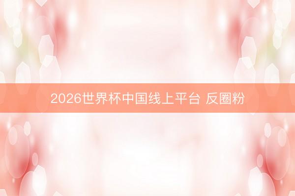 2026世界杯中国线上平台 反圈粉