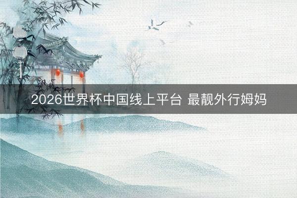 2026世界杯中国线上平台 最靓外行姆妈