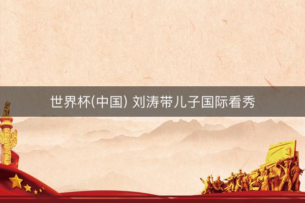世界杯(中国) 刘涛带儿子国际看秀