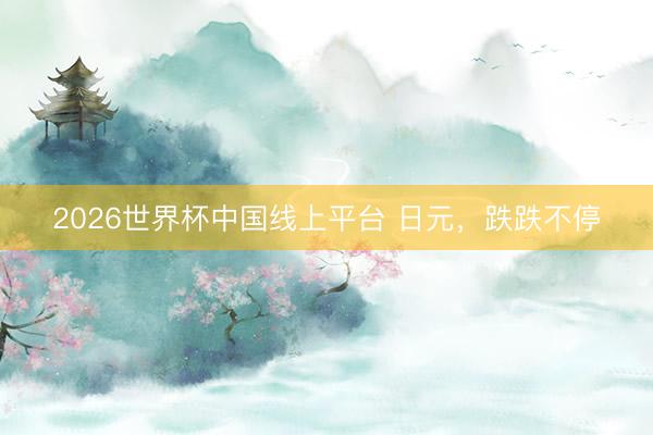 2026世界杯中国线上平台 日元，跌跌不停