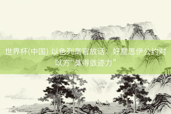 世界杯(中国) 以色列高官放话：好意思伊公约对以方“莫得敛迹力”