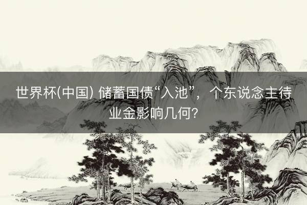 世界杯(中国) 储蓄国债“入池”，个东说念主待业金影响几何？