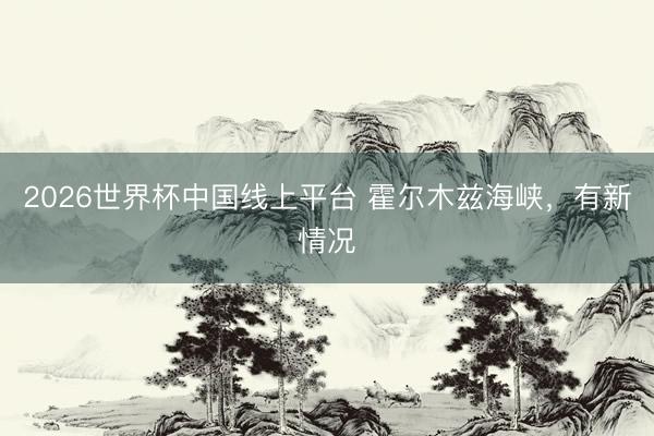 2026世界杯中国线上平台 霍尔木兹海峡，有新情况