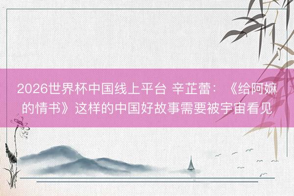 2026世界杯中国线上平台 辛芷蕾：《给阿嫲的情书》这样的中国好故事需要被宇宙看见