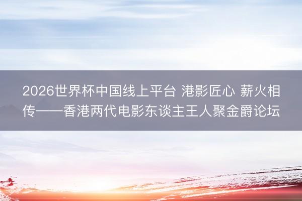 2026世界杯中国线上平台 港影匠心 薪火相传——香港两代电影东谈主王人聚金爵论坛