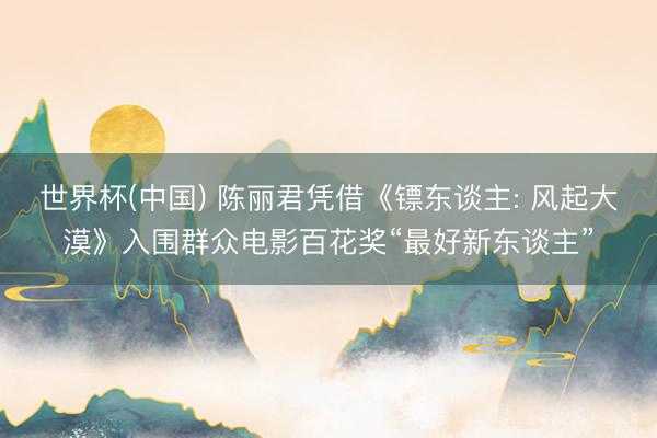世界杯(中国) 陈丽君凭借《镖东谈主: 风起大漠》入围群众电影百花奖“最好新东谈主”